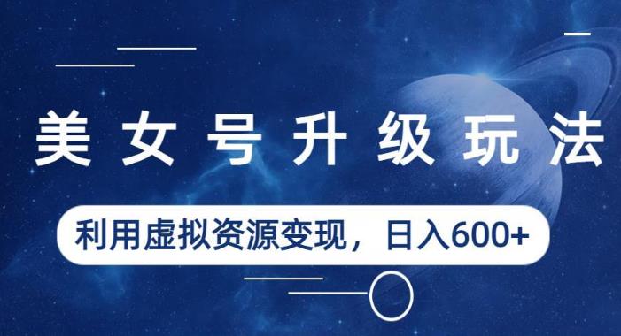 美女号升级玩法,利用虚拟资源变现,日入600+(教程+素材)【揭秘】-第一资源库