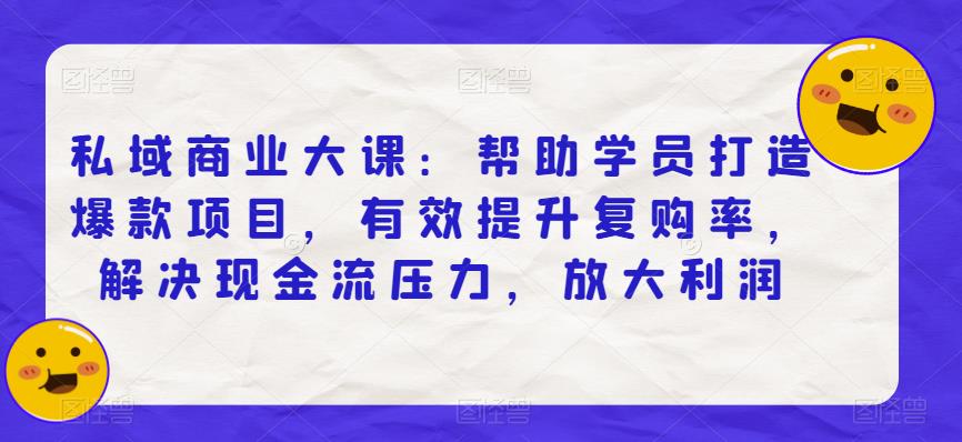 私域商业大课:帮助学员打造爆款项目,有效提升复购率,解决现金流压力,放大利润-第一资源库