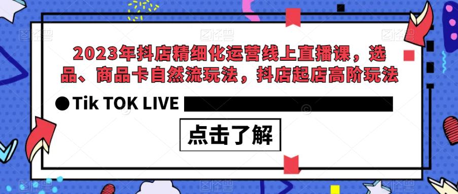 2023年抖店精细化运营线上直播课,选品、商品卡自然流玩法,抖店起店高阶玩法-第一资源库