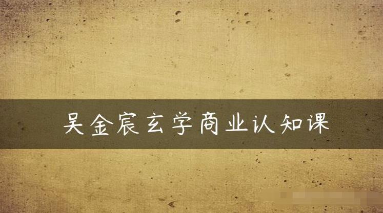 吴金宸玄学商业认知课,传统文化商业认知课-第一资源库