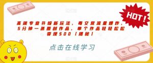 高端专业升级新玩法,毒文案流量爆炸,5分钟一条原创作品,单个作品轻轻松松变现500【揭秘】-第一资源库