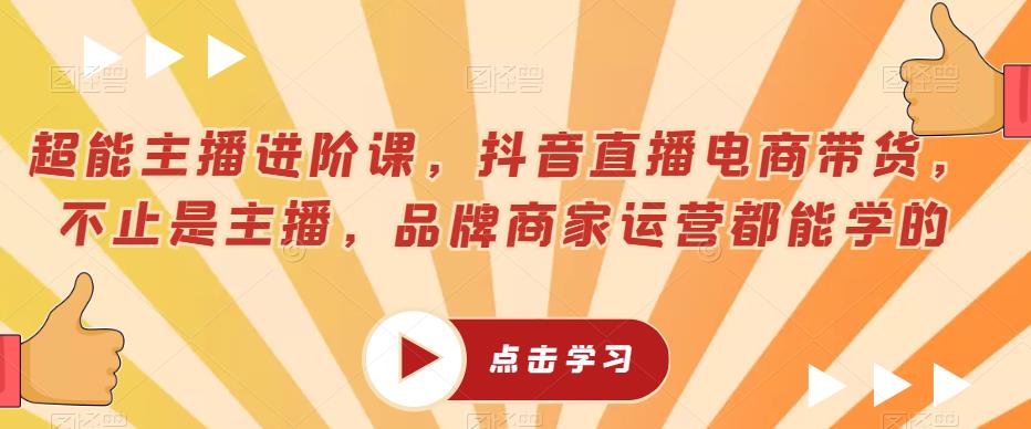 超能主播进阶课,抖音直播电商带货,不止是主播,品牌商家运营都能学的-第一资源库