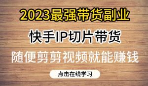2023最强带货副业快手IP切片带货,门槛低,0粉丝也可以进行,随便剪剪视频就能赚钱-第一资源库