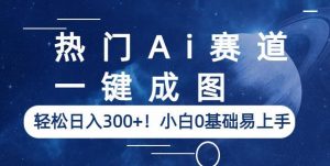 热门Ai赛道,一键成图,轻松日入300+!小白0基础易上手【揭秘】-第一资源库