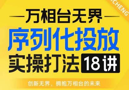 【万相台无界】序列化投放实操18讲线上实战班,全网首推,运营福音!-第一资源库