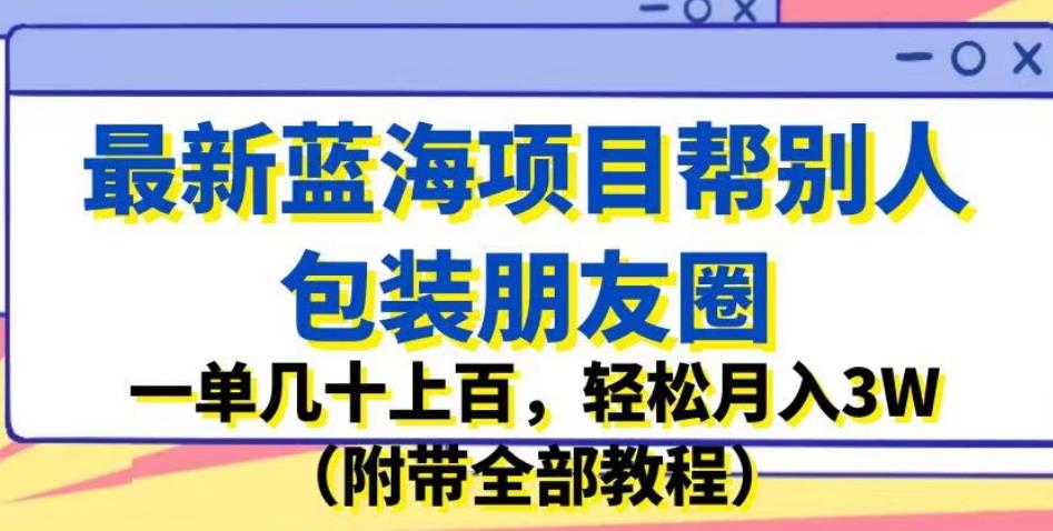 最新蓝海项目帮别人包装朋友圈,一单几十上百,轻松月入3W(附带全部教程)-第一资源库