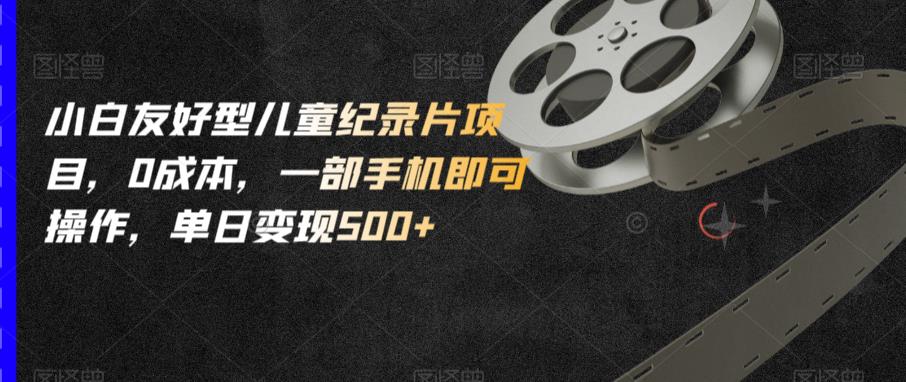 小白友好型儿童纪录片项目,0成本,一部手机即可操作,单日变现500+【揭秘】-第一资源库