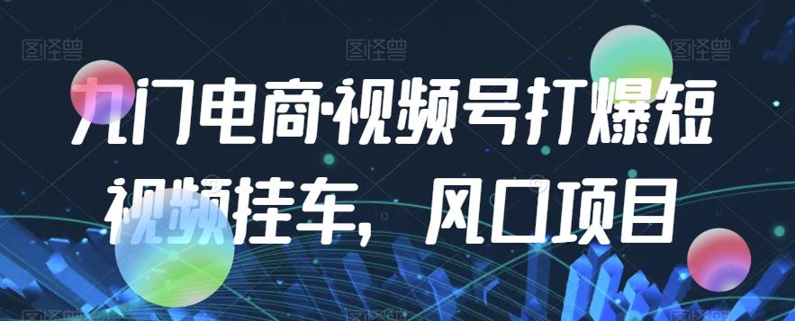 九门电商·视频号打爆短视频挂车,风口项目-第一资源库
