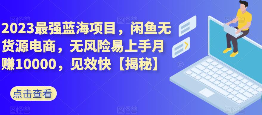 2023最强蓝海项目,闲鱼无货源电商,无风险易上手月赚10000,见效快【揭秘】-第一资源库