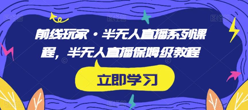 前线玩家·半无人直播系列课程,半无人直播保姆级教程-第一资源库