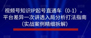 视频号知识IP起号直通车（0-1），平台差异一次讲透入局分析打法指南（实战案例精细拆解）-第一资源库