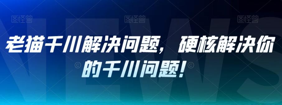 老猫千川解决问题,硬核解决你的千川问题!-第一资源库