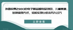 外面收费2980的电子版益智用品项目,儿童赛道,多种变现方式,轻松实现0成本月入过万【揭秘】-第一资源库