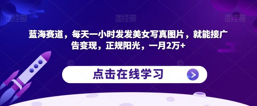 蓝海赛道，每天一小时发发美女写真图片，就能接广告变现，正规阳光，一月2万+【揭秘】-第一资源库