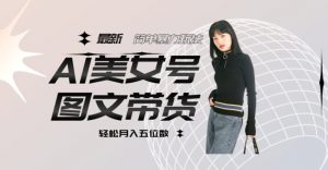 最新Al美女号图文带货,单号月入五位数,可做矩阵号,全AI创作素材【揭秘】-第一资源库