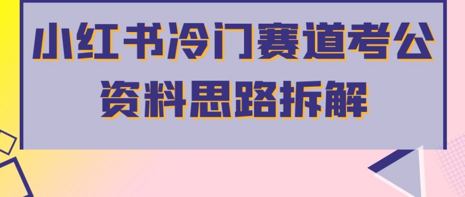 小红书冷门赛道考公资料思路拆解,简单搬运无需操作,转化高涨粉快轻松月入过万-第一资源库