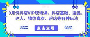 9月份抖店VIP现场课,抖音小店基础、选品、达人、猜你喜欢、起店等各种玩法-第一资源库
