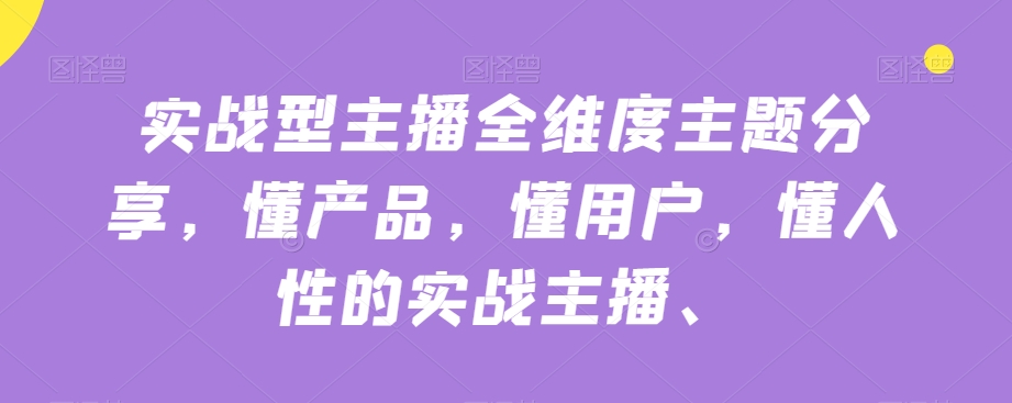 实战型主播全维度主题分享,懂产品,懂用户,懂人性的实战主播-第一资源库