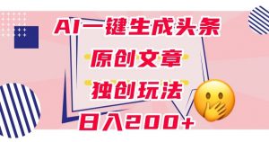 利用AI一键生成头条原创文章，0粉丝即可变现，稳定日入200+【揭秘】-第一资源库