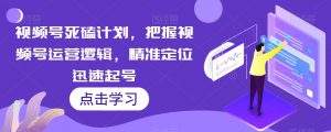 视频号死磕计划,把握视频号运营逻辑,精准定位迅速起号-第一资源库