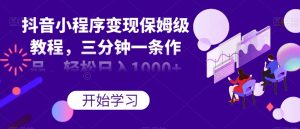抖音小程序变现保姆级教程,三分钟一条作品,轻松日入1000+【揭秘】-第一资源库