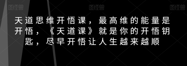 天道思维开悟课,最高维的能量是开悟,《天道课》就是你的开悟钥匙,尽早开悟让人生越来越顺-第一资源库