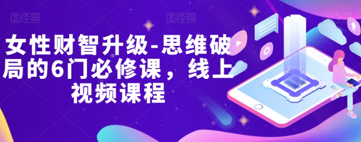 女性财智升级-思维破局的6门必修课,线上视频课程-第一资源库