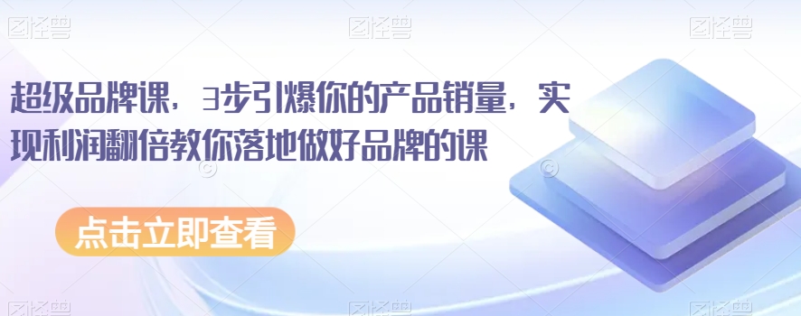 超级品牌课,3步引爆你的产品销量,实现利润翻倍教你落地做好品牌的课-第一资源库