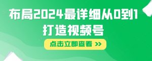布局2024最详细从0到1打造视频号【揭秘】-第一资源库