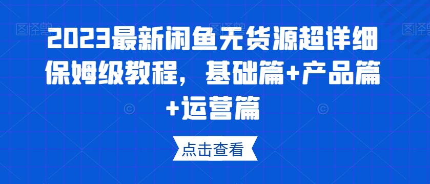 2023最新闲鱼无货源超详细保姆级教程,基础篇+产品篇+运营篇-第一资源库