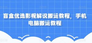 盲盒优选影视解说搬运教程,手机电脑搬运教程-第一资源库