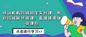 培训机构同城招生实战课,教你同城账号搭建,直播售卖体验课包-第一资源库