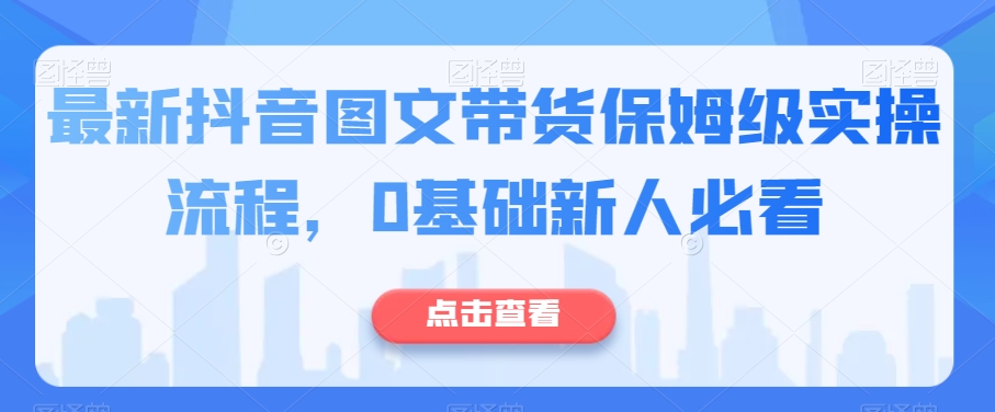 最新抖音图文带货保姆级实操流程,0基础新人必看-第一资源库