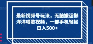 最新视频号玩法，无脑搬运懒洋洋唱歌视频，一部手机轻松日入500+【揭秘】-第一资源库