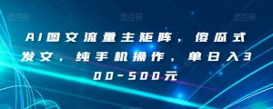 AI图文流量主矩阵,傻瓜式发文,纯手机操作,单日入300-500元【揭秘】-第一资源库