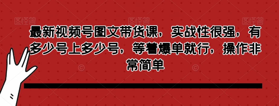 最新视频号图文带货课,实战性很强,有多少号上多少号,等着爆单就行,操作非常简单-第一资源库