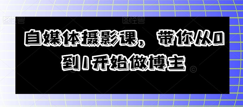 自媒体摄影课,带你从0到1开始做博主-第一资源库