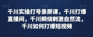 千川实操打号录屏课，千川打爆直播间，千川瞬烧刺激自然流，千川如何打爆短视频-第一资源库