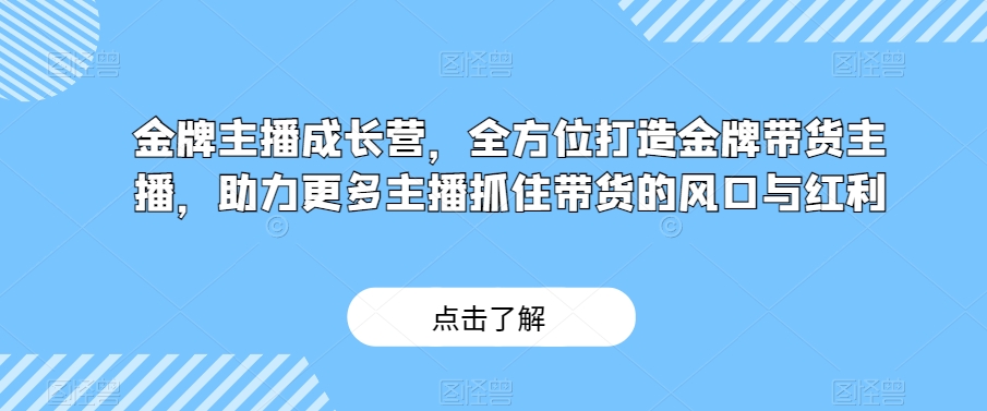 金牌主播成长营,全方位打造金牌带货主播,助力更多主播抓住带货的风口与红利-第一资源库