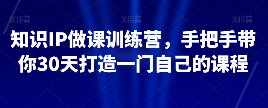 知识IP做课训练营,手把手带你30天打造一门自己的课程-第一资源库