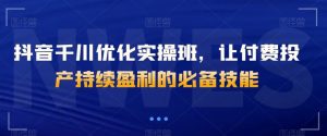 抖音千川优化实操班,让付费投产持续盈利的必备技能-第一资源库