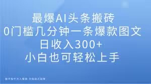 最爆AI头条搬砖,0门槛几分钟一条爆款图文,日收入300+,小白也可轻松上手【揭秘】-第一资源库