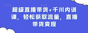 超级直播带货+千川内训课,轻松获取流量,直播带货变现-第一资源库