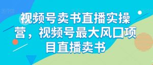 视频号卖书直播实操营,视频号最大风囗项目直播卖书-第一资源库