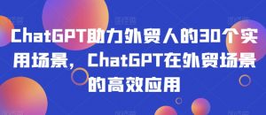 ChatGPT助力外贸人的30个实用场景,ChatGPT在外贸场景的高效应用-第一资源库