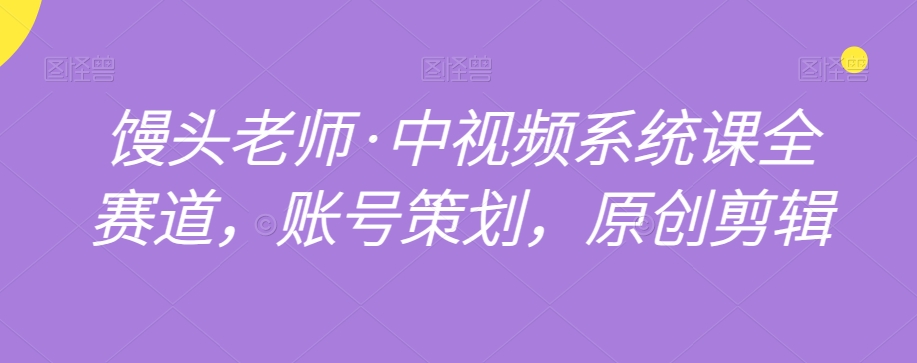 馒头老师·中视频系统课全赛道,账号策划,原创剪辑-第一资源库