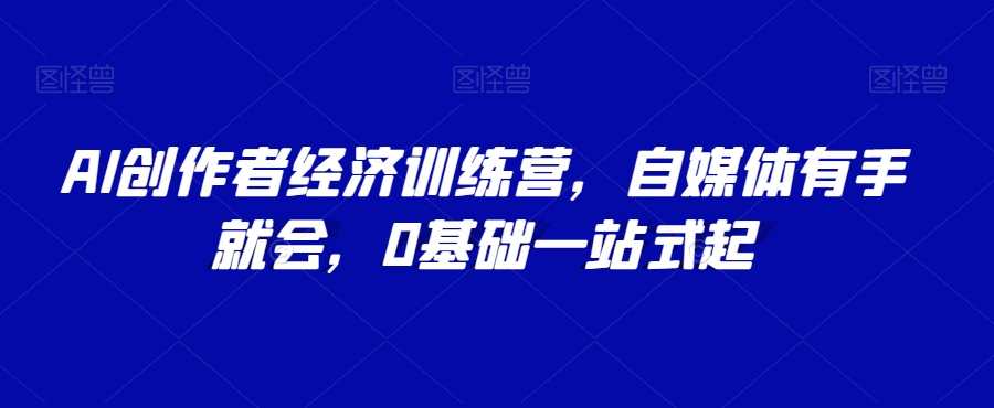 AI创作者经济训练营,自媒体有手就会,0基础一站式起-第一资源库