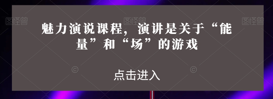 魅力演说课程,演讲是关于“能量”和“场”的游戏-第一资源库