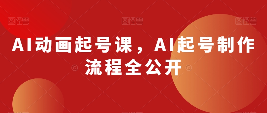 AI动画起号课,AI起号制作流程全公开-第一资源库