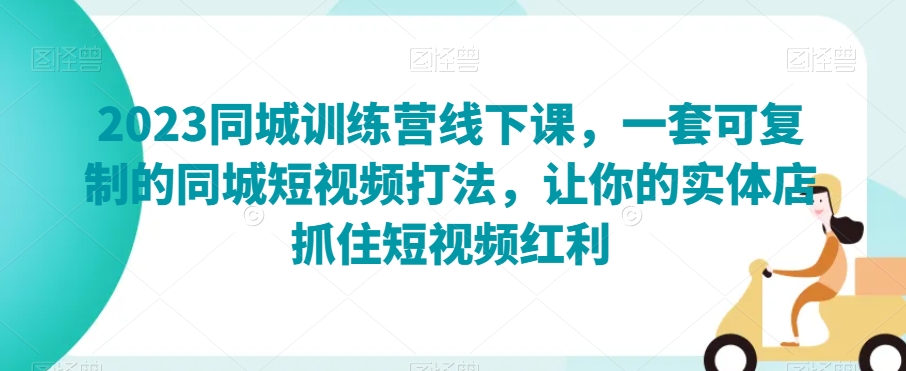 2023同城训练营线下课,一套可复制的同城短视频打法,让你的实体店抓住短视频红利-第一资源库